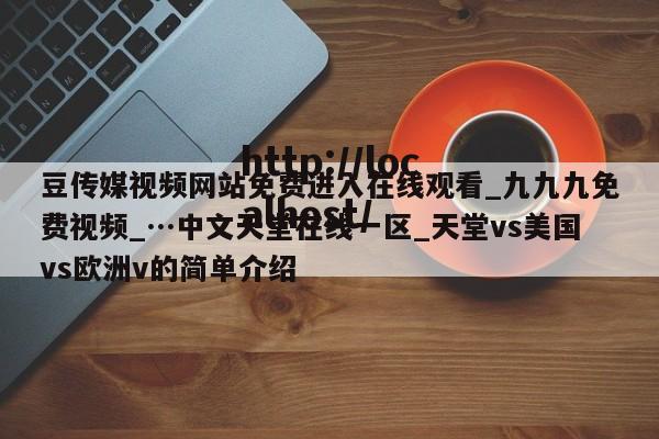 豆传媒视频网站免费进入在线观看_九九九免费视频_…中文天堂在线一区_天堂vs美国vs欧洲v的简单介绍