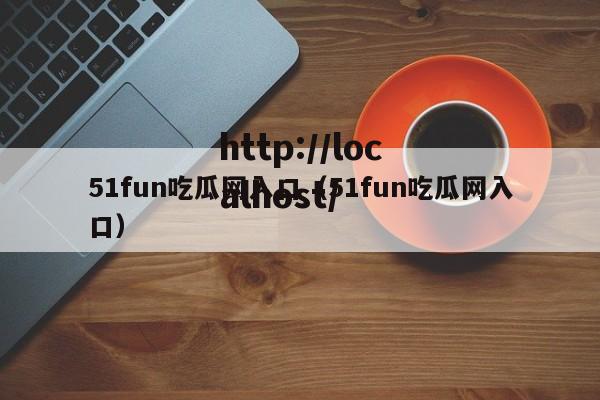 51fun吃瓜网入口（51fun吃瓜网入口）