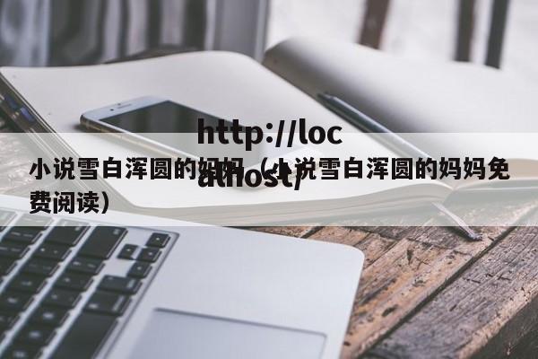 小说雪白浑圆的妈妈（小说雪白浑圆的妈妈免费阅读）