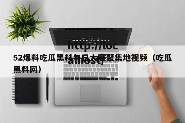 52爆料吃瓜黑料每日大赛聚集地视频（吃瓜黑料网）